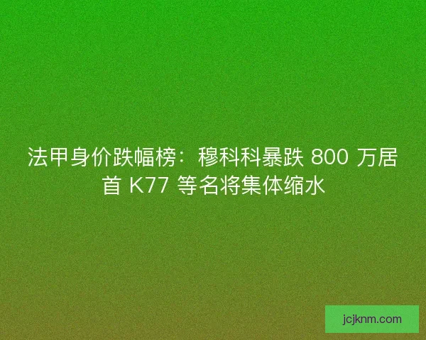 法甲身价跌幅榜：穆科科暴跌 800 万居首 K77 等名将集体缩水