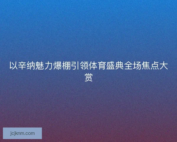 以辛纳魅力爆棚引领体育盛典全场焦点大赏