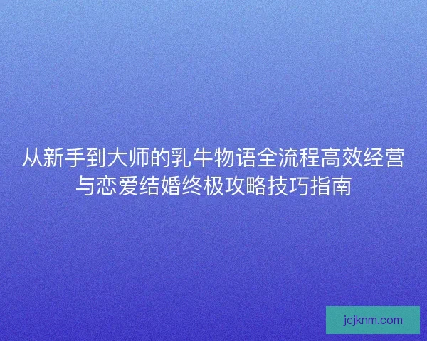 从新手到大师的乳牛物语全流程高效经营与恋爱结婚终极攻略技巧指南