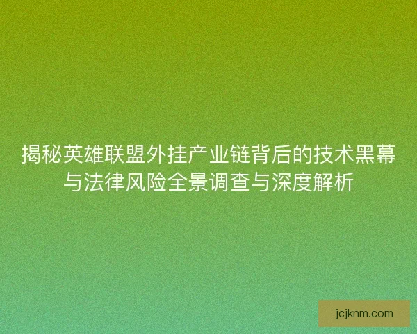 揭秘英雄联盟外挂产业链背后的技术黑幕与法律风险全景调查与深度解析