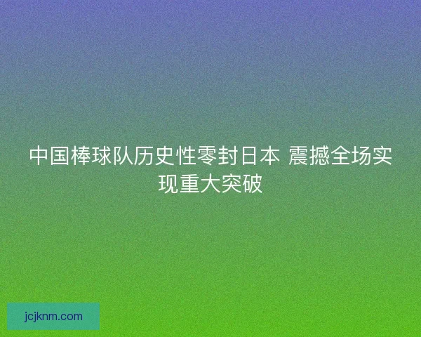 中国棒球队历史性零封日本 震撼全场实现重大突破