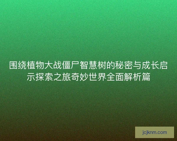 围绕植物大战僵尸智慧树的秘密与成长启示探索之旅奇妙世界全面解析篇