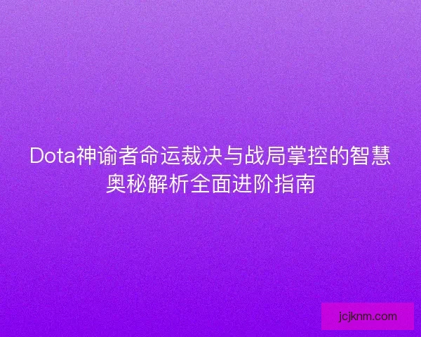 Dota神谕者命运裁决与战局掌控的智慧奥秘解析全面进阶指南